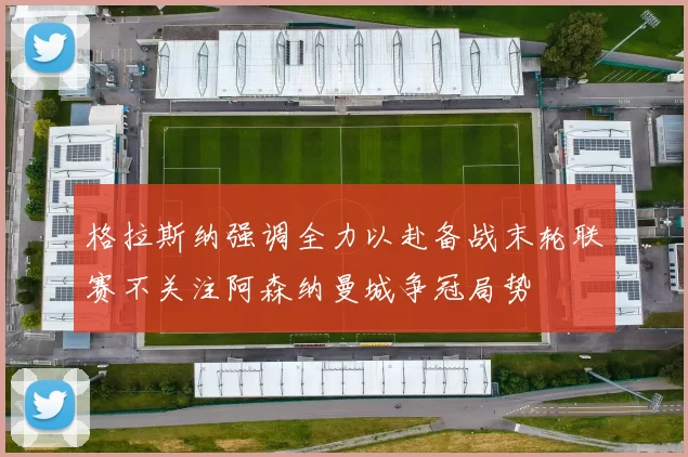 格拉斯纳强调全力以赴备战末轮联赛不关注阿森纳曼城争冠局势