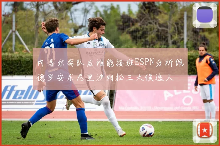 内马尔离队后谁能接班ESPN分析佩德罗安东尼里沙利松三大候选人