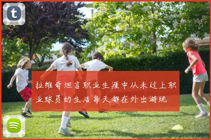 拉维奇坦言职业生涯中从未过上职业球员的生活每天都在外出游玩