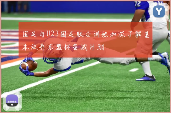 国足与U23国足联合训练加深了解基本放弃东盟杯备战计划