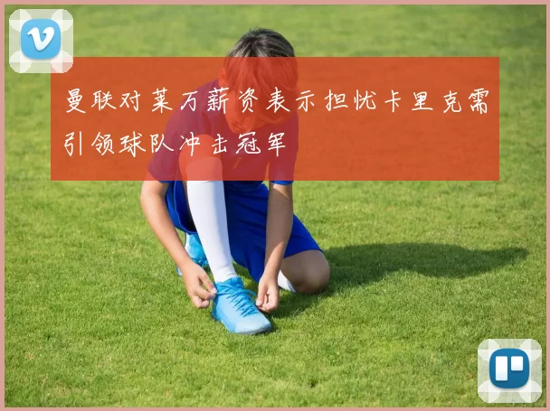 曼联对莱万薪资表示担忧卡里克需引领球队冲击冠军