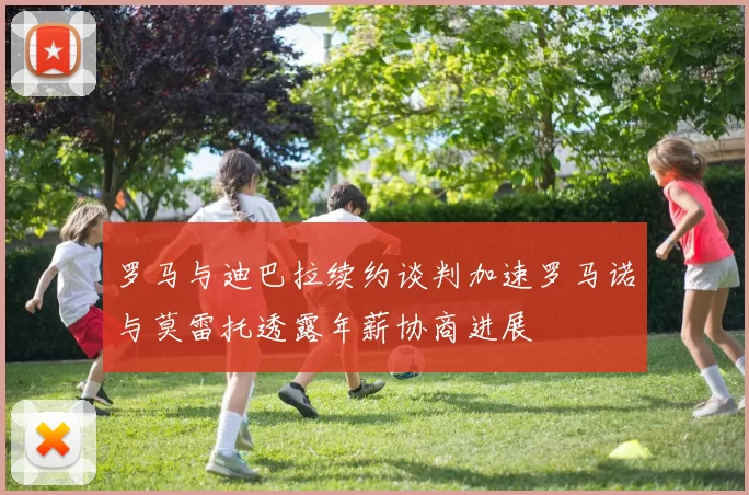 罗马与迪巴拉续约谈判加速罗马诺与莫雷托透露年薪协商进展