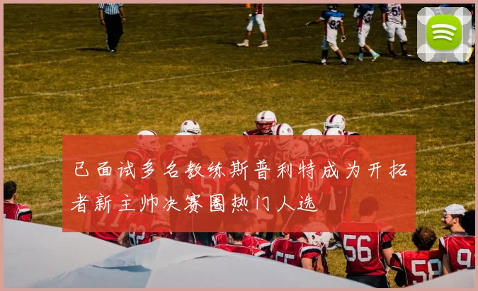 已面试多名教练斯普利特成为开拓者新主帅决赛圈热门人选