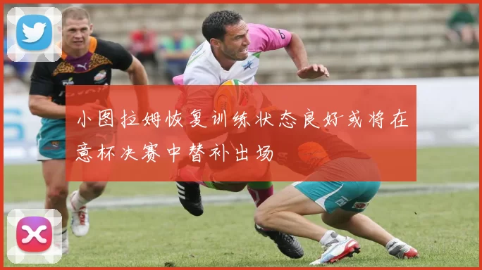 小图拉姆恢复训练状态良好或将在意杯决赛中替补出场