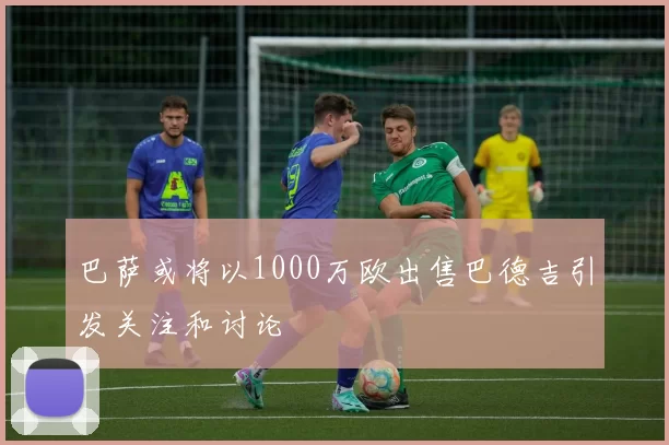 巴萨或将以1000万欧出售巴德吉引发关注和讨论