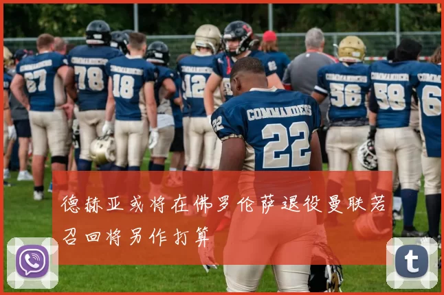 德赫亚或将在佛罗伦萨退役曼联若召回将另作打算