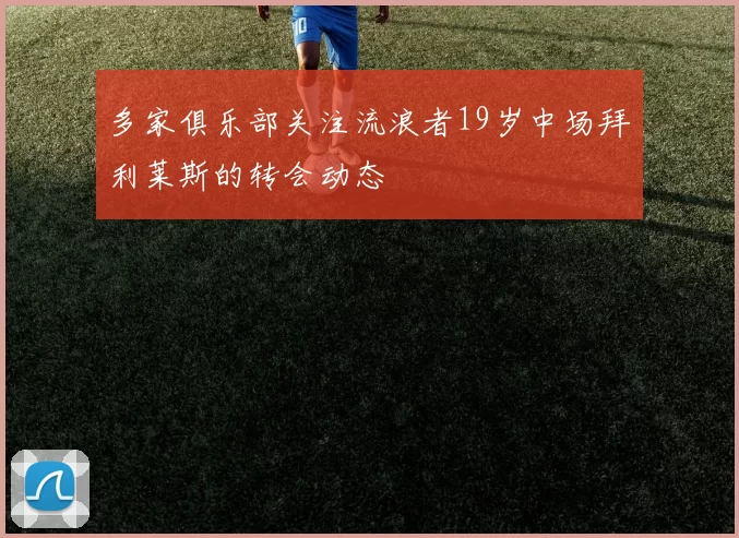 多家俱乐部关注流浪者19岁中场拜利莱斯的转会动态