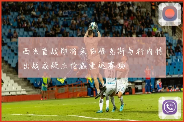 西决首战即将来临福克斯与科内特出战成疑杰伦威重返赛场