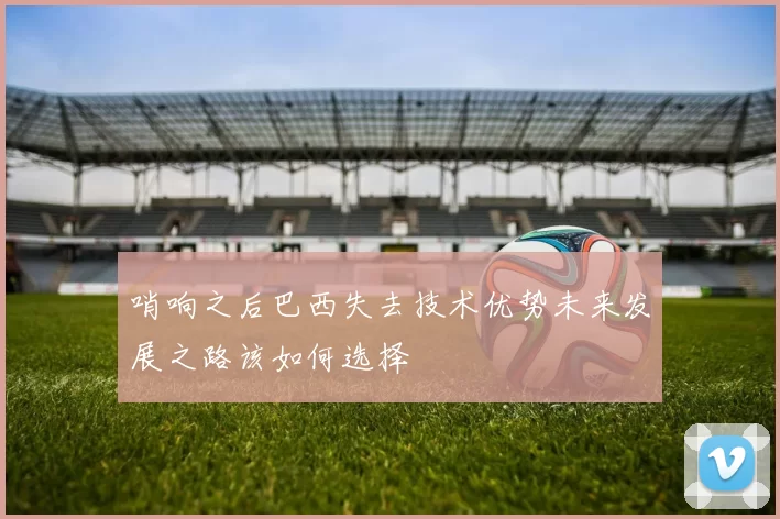 哨响之后巴西失去技术优势未来发展之路该如何选择